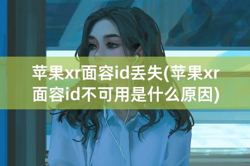 苹果xr面容id丢失(苹果xr面容id不可用是什么原因)