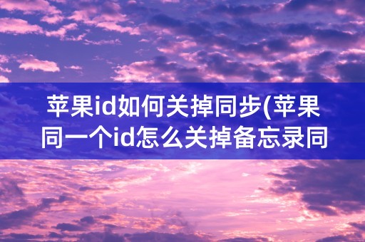 苹果id如何关掉同步(苹果同一个id怎么关掉备忘录同步)