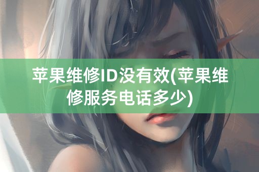 苹果维修ID没有效(苹果维修服务电话多少)