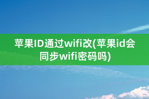 苹果ID通过wifi改(苹果id会同步wifi密码吗)