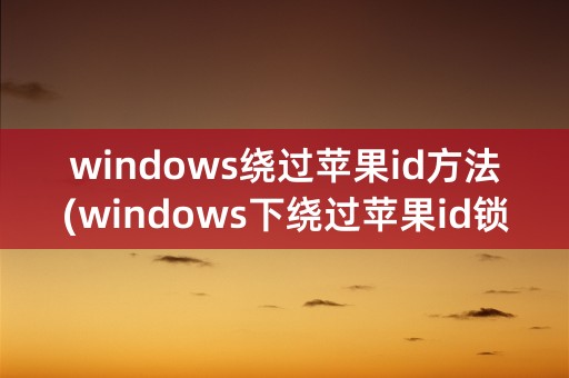 windows绕过苹果id方法(windows下绕过苹果id锁工具)