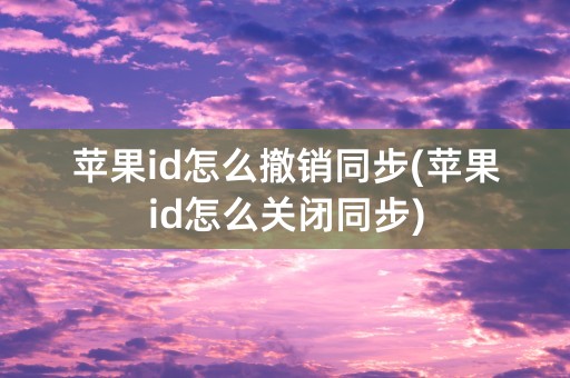 苹果id怎么撤销同步(苹果id怎么关闭同步)