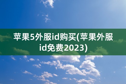 苹果5外服id购买(苹果外服id免费2023)