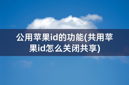 公用苹果id的功能(共用苹果id怎么关闭共享)