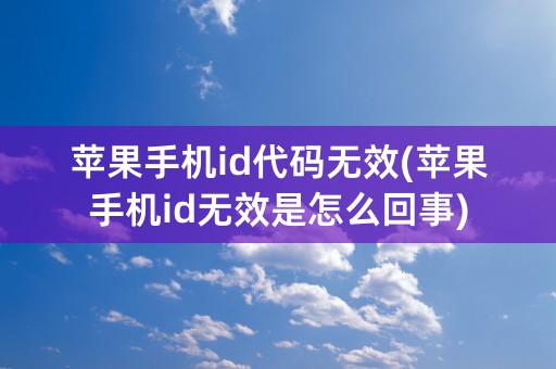 苹果手机id代码无效(苹果手机id无效是怎么回事)