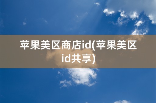 苹果美区商店id(苹果美区id共享)