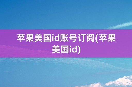 苹果美国id账号订阅(苹果美国id)