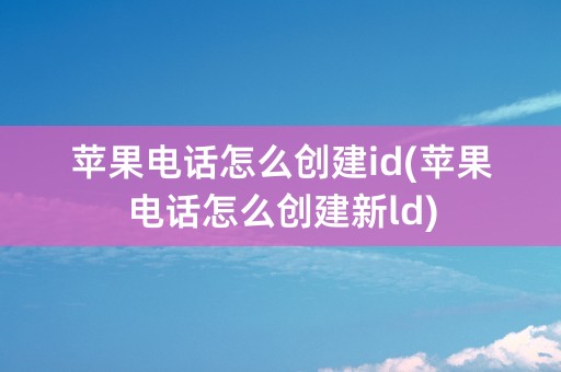 苹果电话怎么创建id(苹果电话怎么创建新ld)