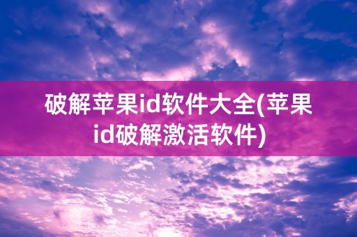 破解苹果id软件大全(苹果id破解激活软件)