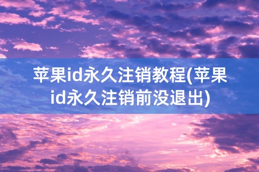 苹果id永久注销教程(苹果id永久注销前没退出)