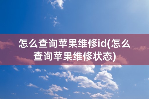 怎么查询苹果维修id(怎么查询苹果维修状态)