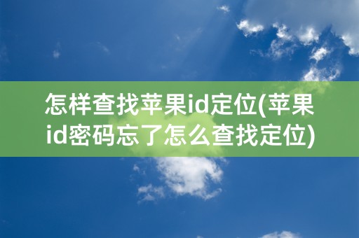 怎样查找苹果id定位(苹果id密码忘了怎么查找定位)