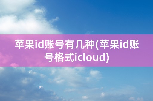 苹果id账号有几种(苹果id账号格式icloud)