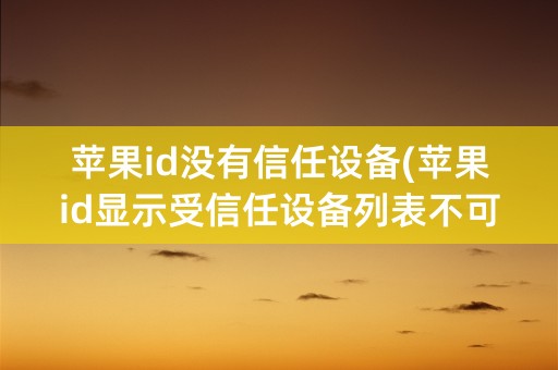 苹果id没有信任设备(苹果id显示受信任设备列表不可用)