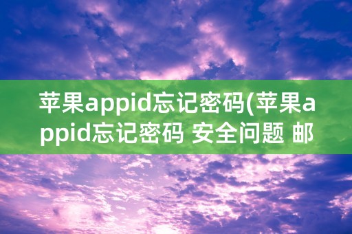 苹果appid忘记密码(苹果appid忘记密码 安全问题 邮箱没办法接收怎么办)