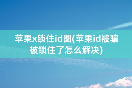 苹果x锁住id图(苹果id被骗被锁住了怎么解决)