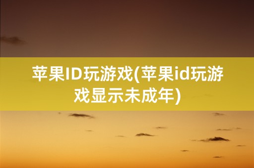 苹果ID玩游戏(苹果id玩游戏显示未成年)