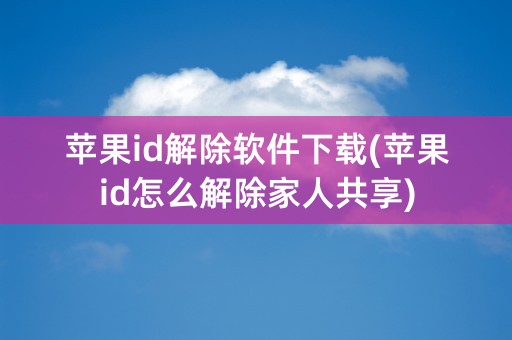 苹果id解除软件下载(苹果id怎么解除家人共享)