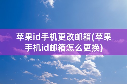 苹果id手机更改邮箱(苹果手机id邮箱怎么更换)