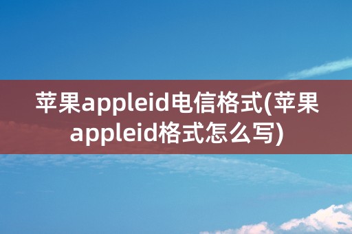 苹果appleid电信格式(苹果appleid格式怎么写)