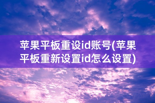 苹果平板重设id账号(苹果平板重新设置id怎么设置)