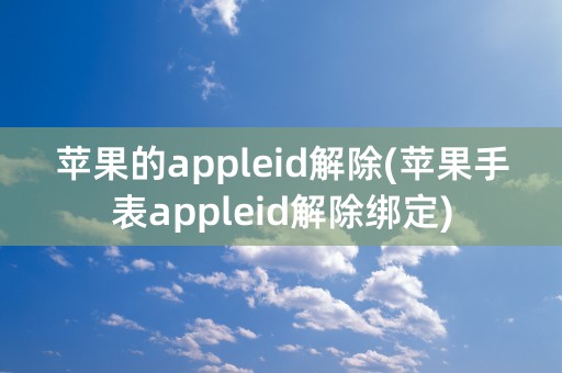 苹果的appleid解除(苹果手表appleid解除绑定)