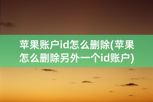 苹果账户id怎么删除(苹果怎么删除另外一个id账户)