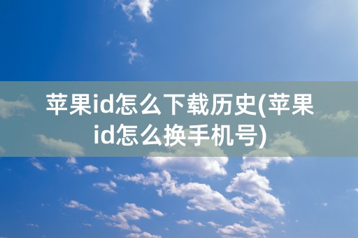 苹果id怎么下载历史(苹果id怎么换手机号)