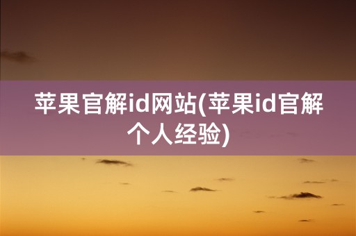 苹果官解id网站(苹果id官解个人经验)