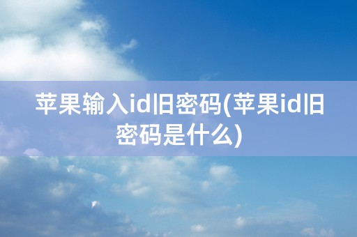 苹果输入id旧密码(苹果id旧密码是什么)