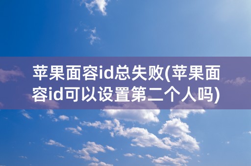 苹果面容id总失败(苹果面容id可以设置第二个人吗)