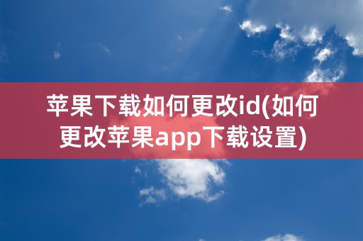 苹果下载如何更改id(如何更改苹果app下载设置)