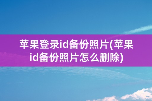 苹果登录id备份照片(苹果id备份照片怎么删除)