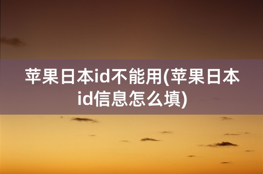 苹果日本id不能用(苹果日本id信息怎么填)