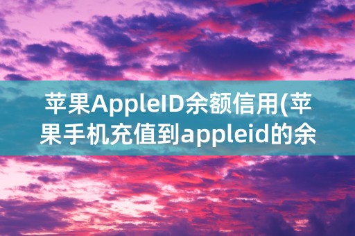 苹果AppleID余额信用(苹果手机充值到appleid的余额怎么提现)