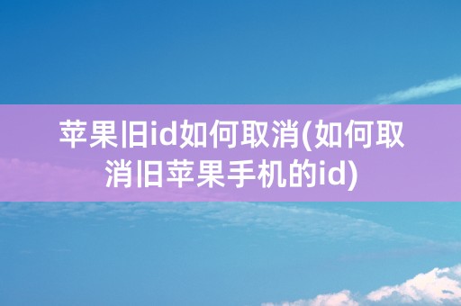 苹果旧id如何取消(如何取消旧苹果手机的id)