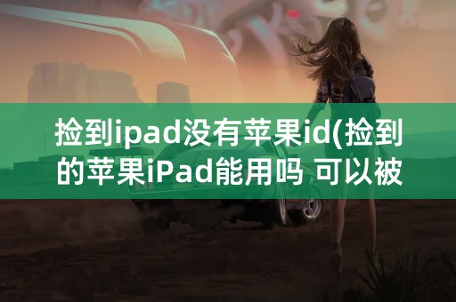 捡到ipad没有苹果id(捡到的苹果iPad能用吗 可以被追踪到吗)