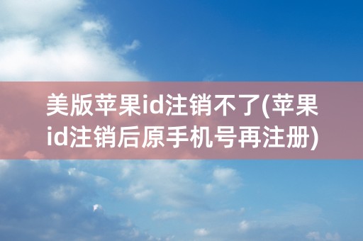 美版苹果id注销不了(苹果id注销后原手机号再注册)