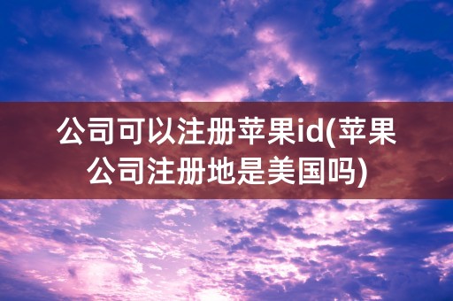 公司可以注册苹果id(苹果公司注册地是美国吗)