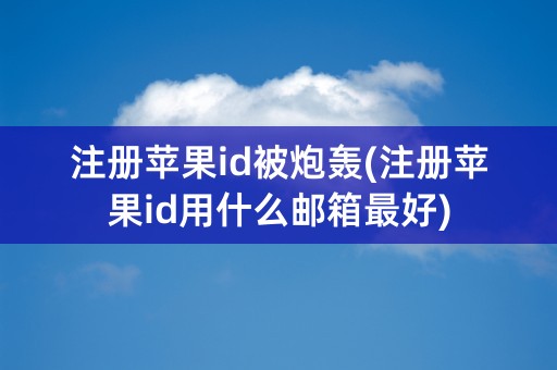 注册苹果id被炮轰(注册苹果id用什么邮箱最好)