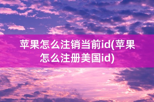 苹果怎么注销当前id(苹果怎么注册美国id)