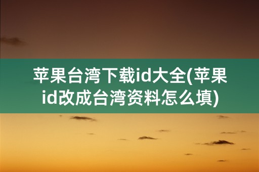 苹果台湾下载id大全(苹果id改成台湾资料怎么填)