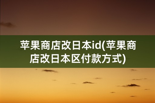 苹果商店改日本id(苹果商店改日本区付款方式)