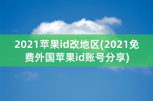 2021苹果id改地区(2021免费外国苹果id账号分享)