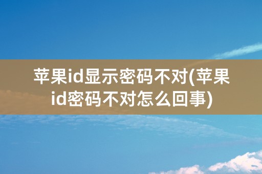 苹果id显示密码不对(苹果id密码不对怎么回事)