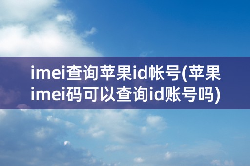 imei查询苹果id帐号(苹果imei码可以查询id账号吗)