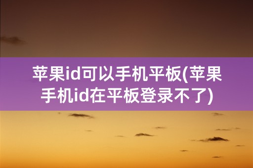 苹果id可以手机平板(苹果手机id在平板登录不了)