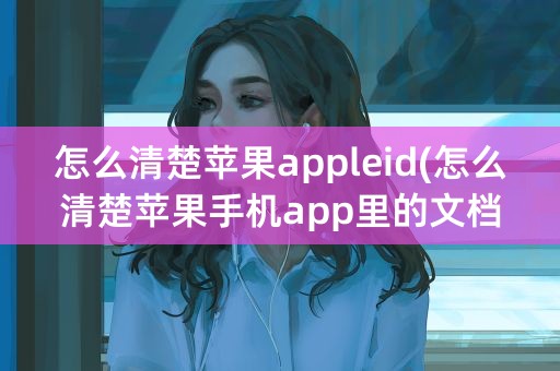 怎么清楚苹果appleid(怎么清楚苹果手机app里的文档和数据)