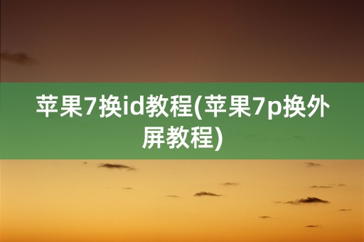 苹果7换id教程(苹果7p换外屏教程)