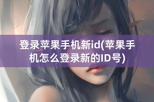 登录苹果手机新id(苹果手机怎么登录新的ID号)